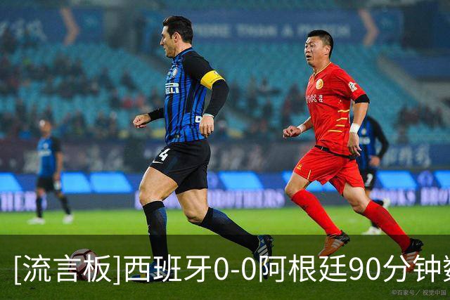 [流言板]西班牙0-0阿根廷90分钟数据：射门15-0，绝对机会1-0